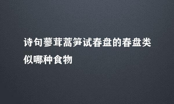 诗句蓼茸蒿笋试春盘的春盘类似哪种食物