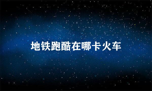 地铁跑酷在哪卡火车