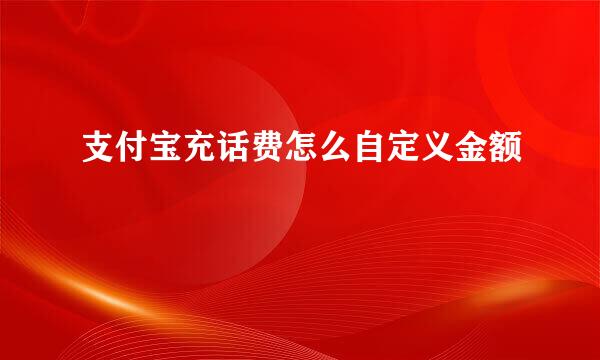 支付宝充话费怎么自定义金额