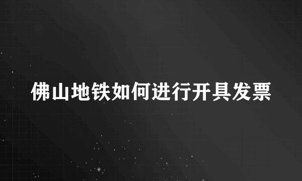 佛山地铁如何进行开具发票