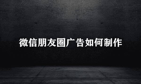 微信朋友圈广告如何制作