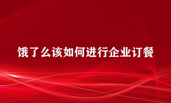 饿了么该如何进行企业订餐