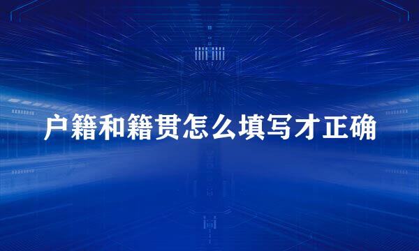 户籍和籍贯怎么填写才正确