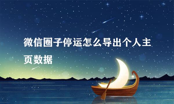微信圈子停运怎么导出个人主页数据