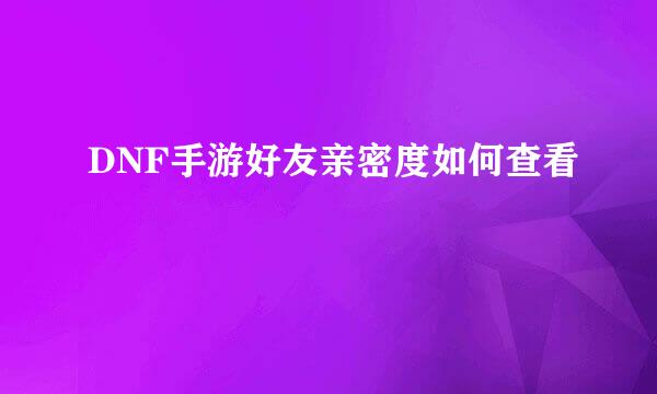 DNF手游好友亲密度如何查看