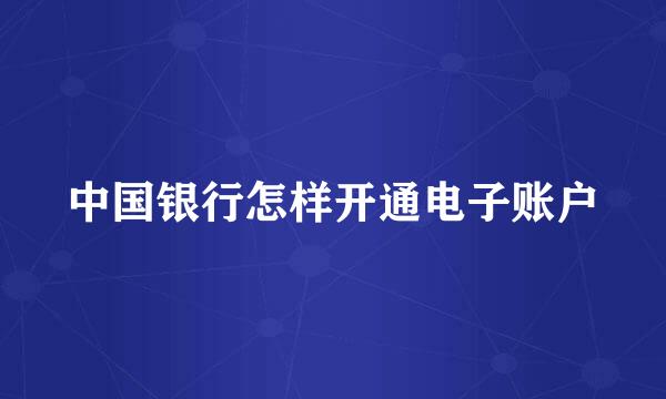 中国银行怎样开通电子账户