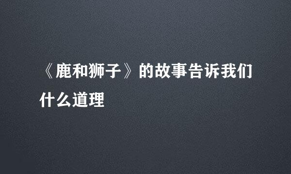 《鹿和狮子》的故事告诉我们什么道理