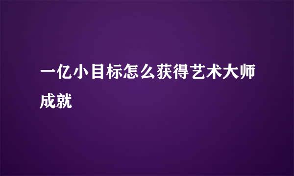 一亿小目标怎么获得艺术大师成就