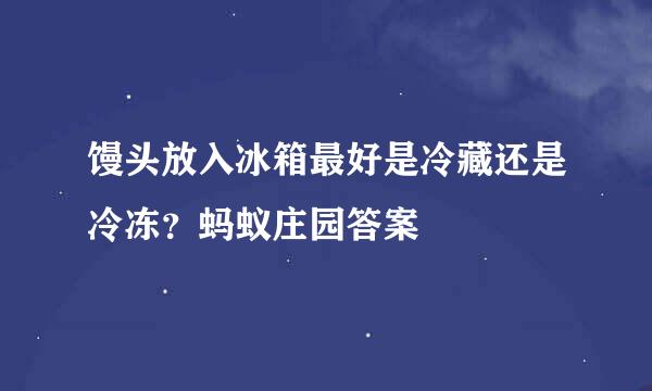 馒头放入冰箱最好是冷藏还是冷冻？蚂蚁庄园答案