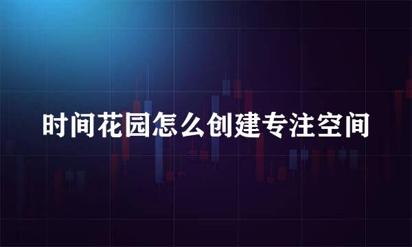 时间花园怎么创建专注空间