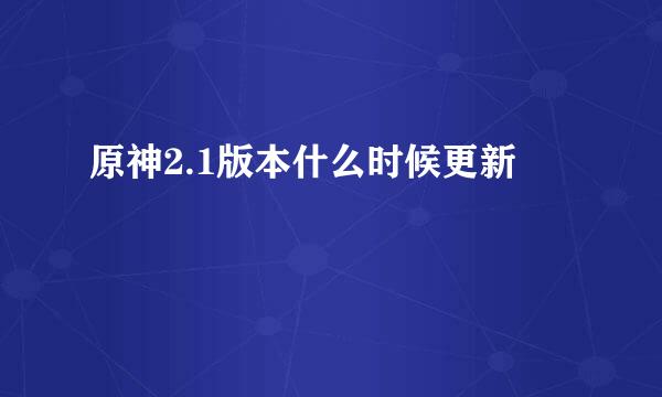原神2.1版本什么时候更新