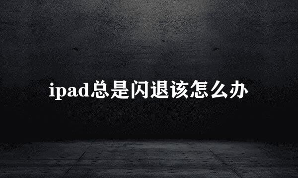 ipad总是闪退该怎么办