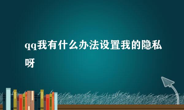 qq我有什么办法设置我的隐私呀
