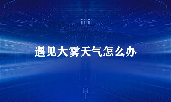 遇见大雾天气怎么办