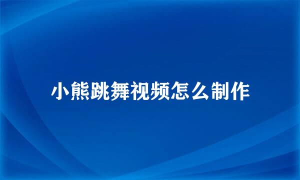 小熊跳舞视频怎么制作