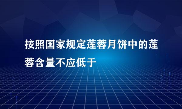 按照国家规定莲蓉月饼中的莲蓉含量不应低于