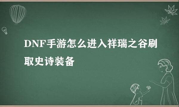 DNF手游怎么进入祥瑞之谷刷取史诗装备