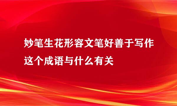 妙笔生花形容文笔好善于写作这个成语与什么有关