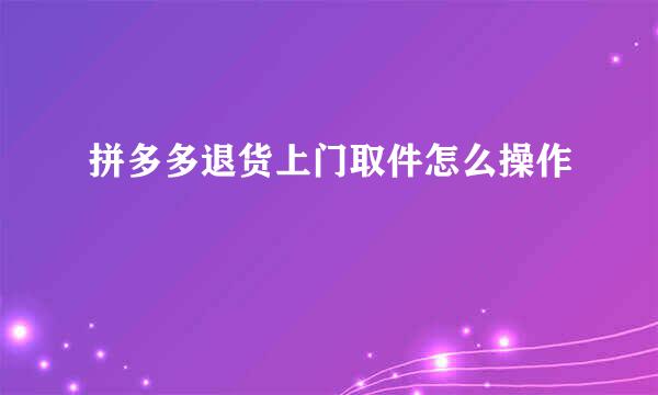 拼多多退货上门取件怎么操作