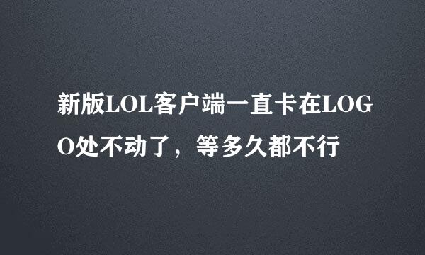 新版LOL客户端一直卡在LOGO处不动了，等多久都不行