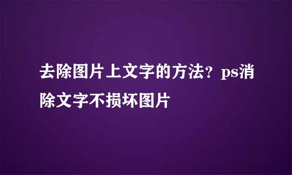 去除图片上文字的方法？ps消除文字不损坏图片
