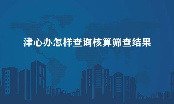 津心办怎样查询核算筛查结果
