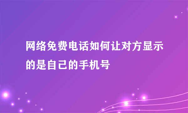 网络免费电话如何让对方显示的是自己的手机号