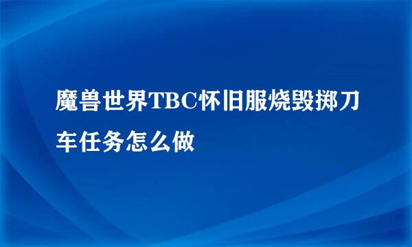 魔兽世界TBC怀旧服烧毁掷刀车任务怎么做