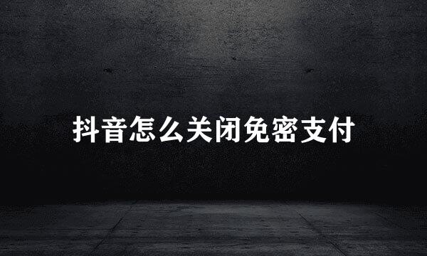 抖音怎么关闭免密支付