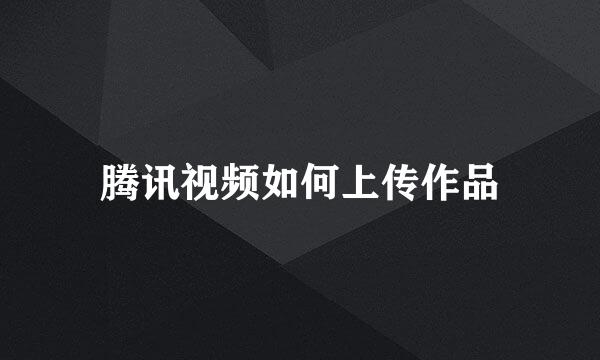 腾讯视频如何上传作品