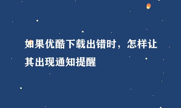 如果优酷下载出错时，怎样让其出现通知提醒