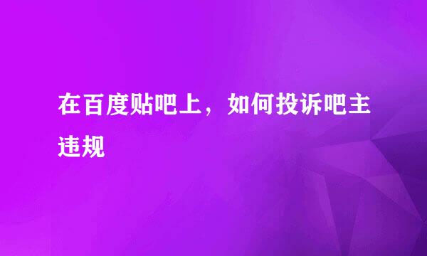 在百度贴吧上，如何投诉吧主违规