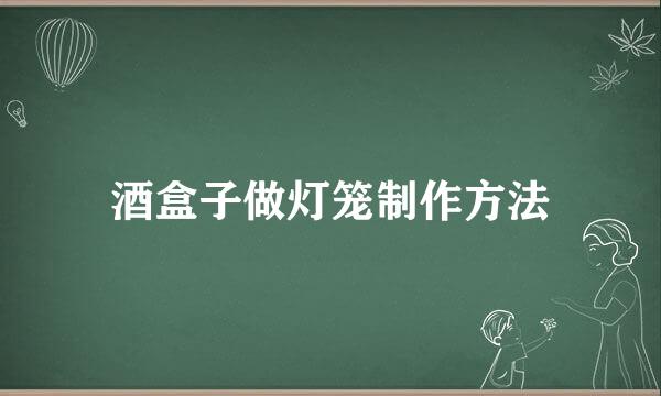 酒盒子做灯笼制作方法