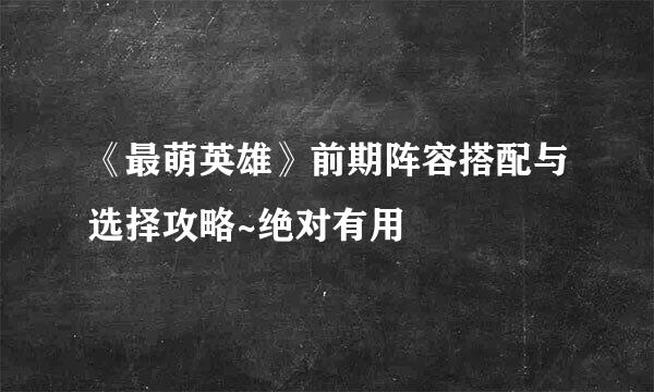 《最萌英雄》前期阵容搭配与选择攻略~绝对有用