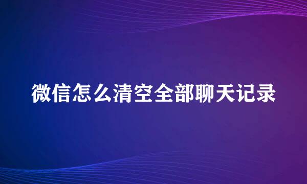 微信怎么清空全部聊天记录