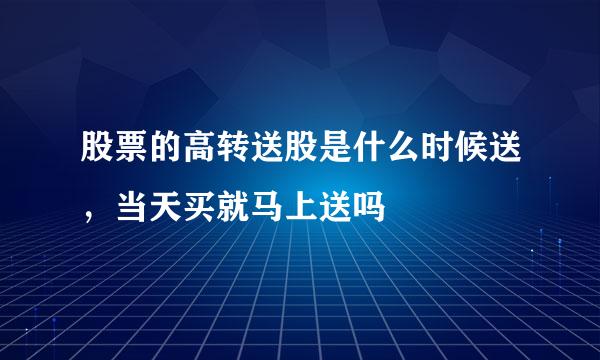 股票的高转送股是什么时候送,当天买就马上送吗