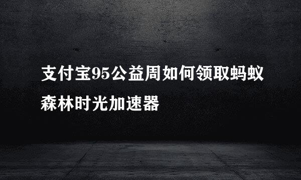 支付宝95公益周如何领取蚂蚁森林时光加速器