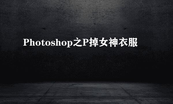 Photoshop之P掉女神衣服