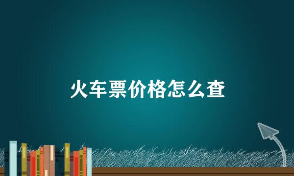 火车票价格怎么查
