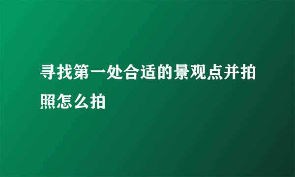 寻找第一处合适的景观点并拍照怎么拍