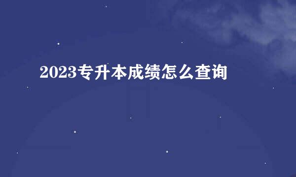 2023专升本成绩怎么查询