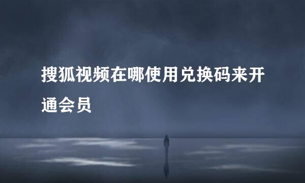 搜狐视频在哪使用兑换码来开通会员