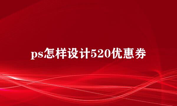 ps怎样设计520优惠券