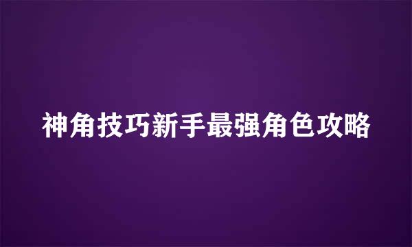 神角技巧新手最强角色攻略