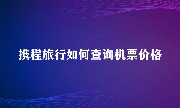 携程旅行如何查询机票价格