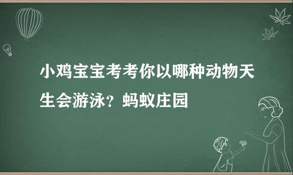 小鸡宝宝考考你以哪种动物天生会游泳？蚂蚁庄园