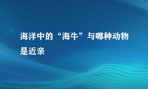 海洋中的“海牛”与哪种动物是近亲