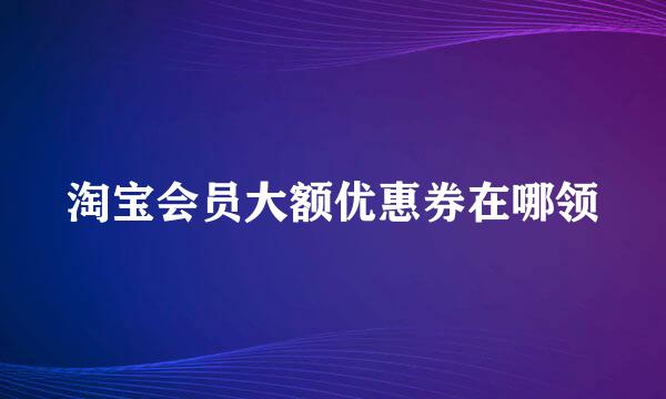 淘宝会员大额优惠券在哪领