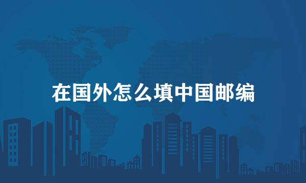 在国外怎么填中国邮编