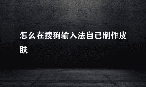 怎么在搜狗输入法自己制作皮肤